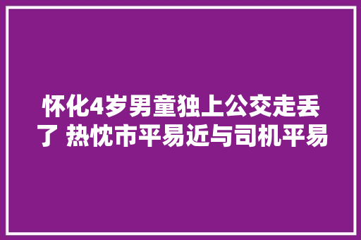 怀化4岁男童独上公交走丢了 热忱市平易近与司机平易近警帮其寻家人