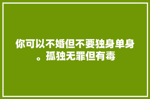 你可以不婚但不要独身单身。孤独无罪但有毒