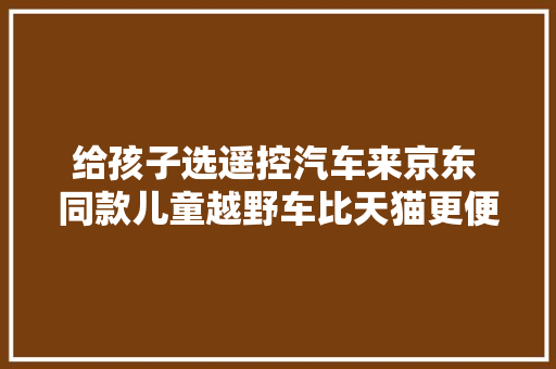 给孩子选遥控汽车来京东 同款儿童越野车比天猫更便宜