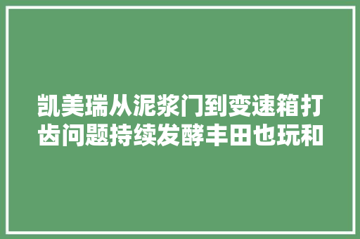 凯美瑞从泥浆门到变速箱打齿问题持续发酵丰田也玩和稀泥