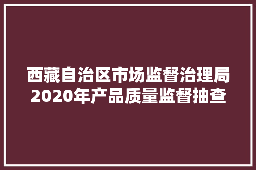 西藏自治区市场监督治理局2020年产品质量监督抽查不合格产品及企业名单第三批通知书记