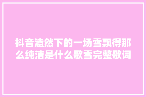 抖音溘然下的一场雪飘得那么纯洁是什么歌雪完整歌词谁唱的