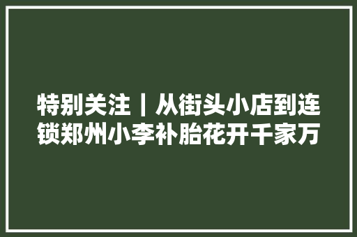 特别关注｜从街头小店到连锁郑州小李补胎花开千家万户
