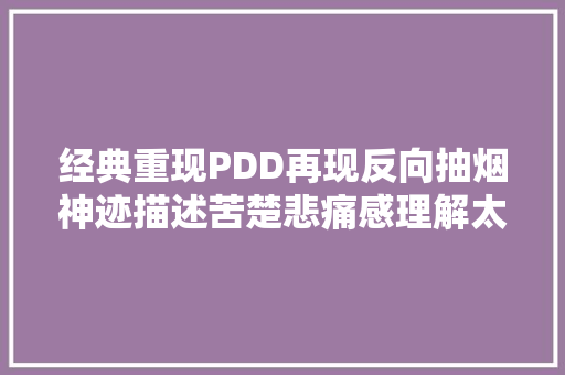 经典重现PDD再现反向抽烟神迹描述苦楚悲痛感理解太到位了