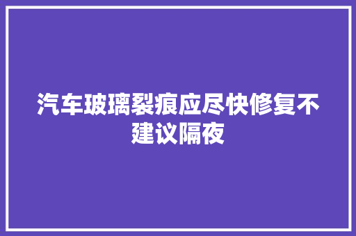 汽车玻璃裂痕应尽快修复不建议隔夜
