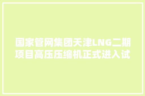 国家管网集团天津LNG二期项目高压压缩机正式进入试运行