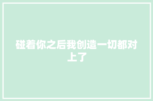 碰着你之后我创造一切都对上了