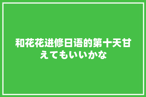 和花花进修日语的第十天甘えてもいいかな