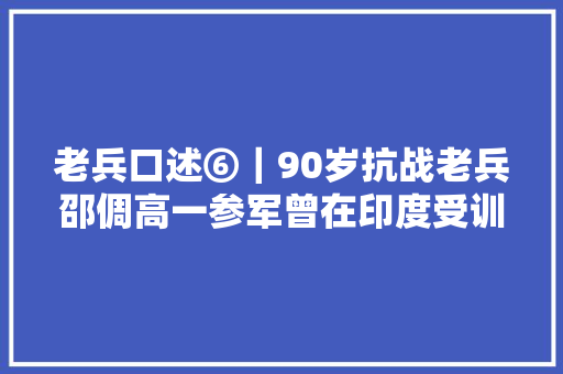 老兵口述⑥｜90岁抗战老兵邵倜高一参军曾在印度受训
