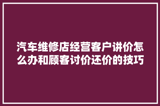 汽车维修店经营客户讲价怎么办和顾客讨价还价的技巧