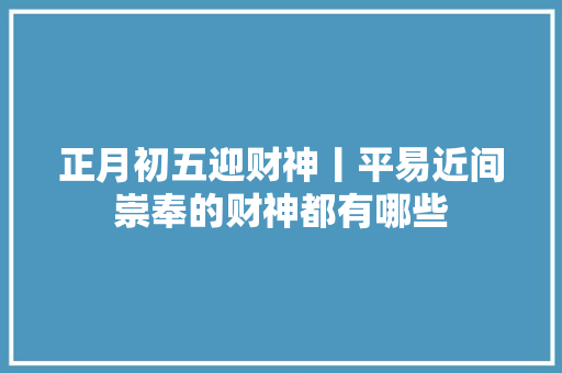 正月初五迎财神丨平易近间崇奉的财神都有哪些