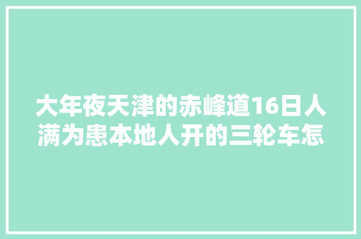 大年夜天津的赤峰道16日人满为患本地人开的三轮车怎么收费