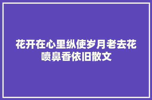 花开在心里纵使岁月老去花喷鼻香依旧散文