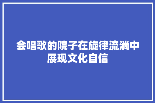 会唱歌的院子在旋律流淌中展现文化自信