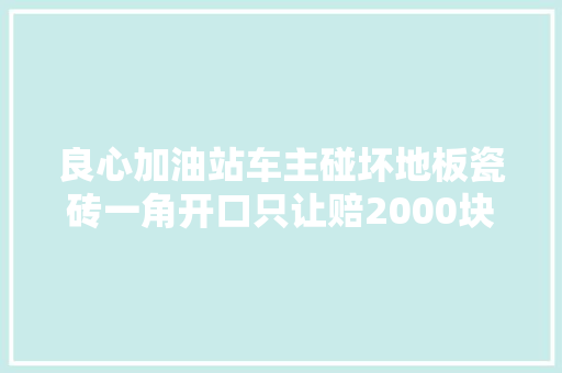 良心加油站车主碰坏地板瓷砖一角开口只让赔2000块