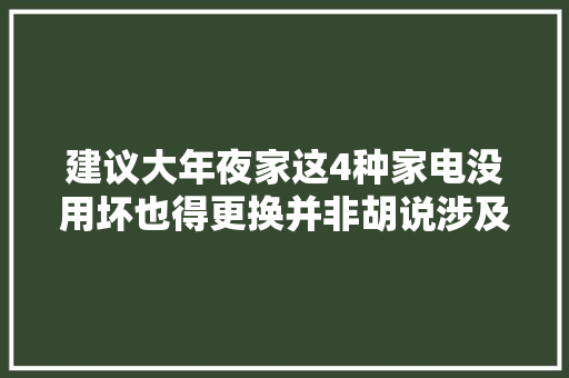 建议大年夜家这4种家电没用坏也得更换并非胡说涉及安然隐患