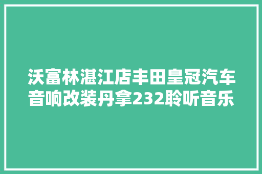 沃富林湛江店丰田皇冠汽车音响改装丹拿232聆听音乐