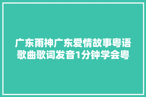 广东雨神广东爱情故事粤语歌曲歌词发音1分钟学会粤语歌曲谐音