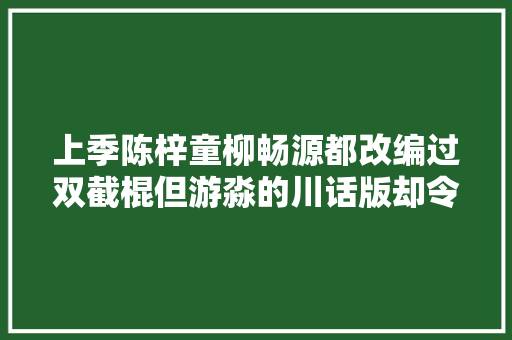 上季陈梓童柳畅源都改编过双截棍但游淼的川话版却令周董最难堪 休闲娱乐