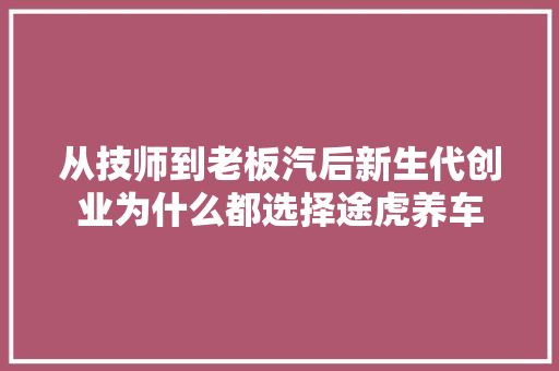 从技师到老板汽后新生代创业为什么都选择途虎养车
