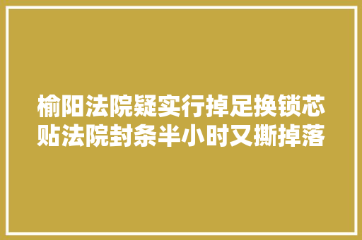 榆阳法院疑实行掉足换锁芯贴法院封条半小时又撕掉落