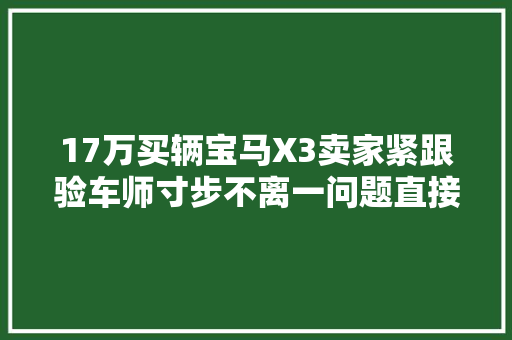 17万买辆宝马X3卖家紧跟验车师寸步不离一问题直接炸锅了