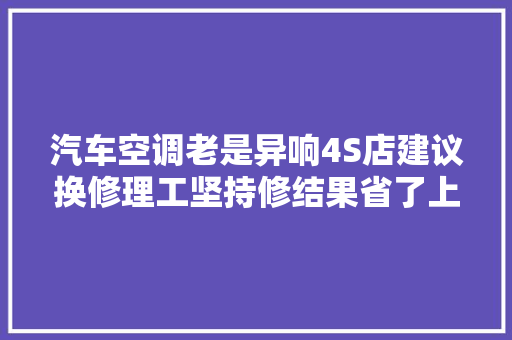 汽车空调老是异响4S店建议换修理工坚持修结果省了上千元