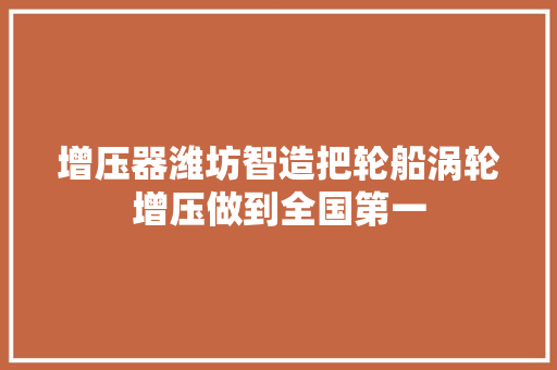 增压器潍坊智造把轮船涡轮增压做到全国第一