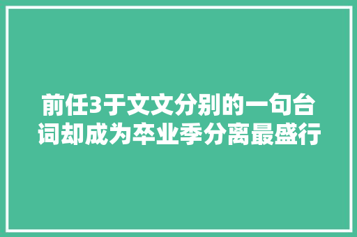 前任3于文文分别的一句台词却成为卒业季分离最盛行的一句
