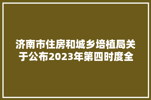 济南市住房和城乡培植局关于公布2023年第四时度全市物业做事企业信用评价结果的传递