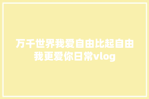万千世界我爱自由比起自由我更爱你日常vlog