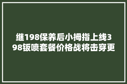 继198保养后小拇指上线398钣喷套餐价格战将击穿更多盈利项目