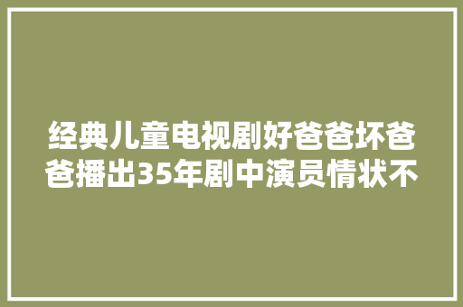 经典儿童电视剧好爸爸坏爸爸播出35年剧中演员情状不一样