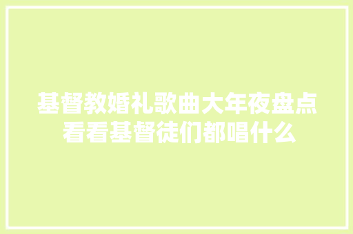 基督教婚礼歌曲大年夜盘点 看看基督徒们都唱什么
