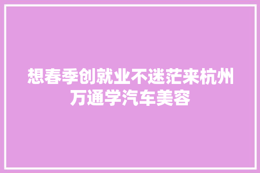 想春季创就业不迷茫来杭州万通学汽车美容