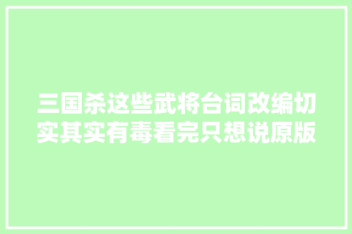 三国杀这些武将台词改编切实其实有毒看完只想说原版是啥来着