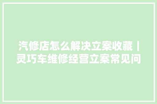 汽修店怎么解决立案收藏｜灵巧车维修经营立案常见问题
