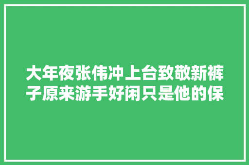 大年夜张伟冲上台致敬新裤子原来游手好闲只是他的保护色