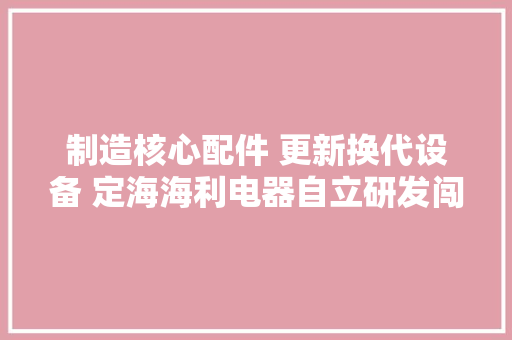 制造核心配件 更新换代设备 定海海利电器自立研发闯新路