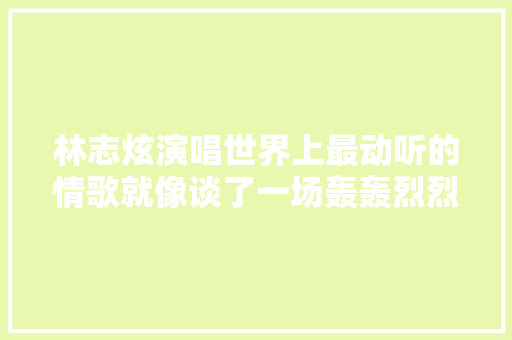 林志炫演唱世界上最动听的情歌就像谈了一场轰轰烈烈的恋爱