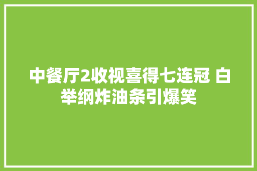 中餐厅2收视喜得七连冠 白举纲炸油条引爆笑