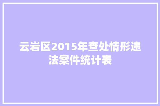 云岩区2015年查处情形违法案件统计表 汽车知识