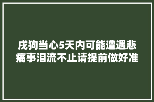 戌狗当心5天内可能遭遇悲痛事泪流不止请提前做好准备