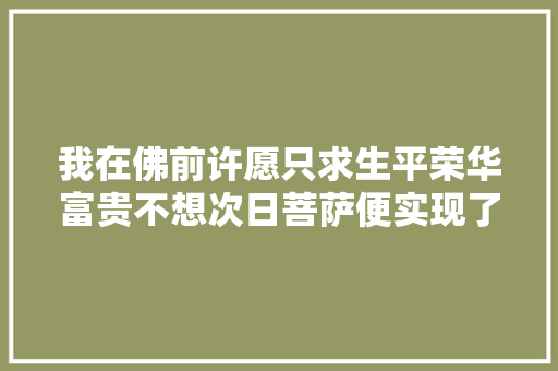 我在佛前许愿只求生平荣华富贵不想次日菩萨便实现了我