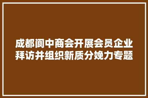 成都阆中商会开展会员企业拜访并组织新质分娩力专题进修活动