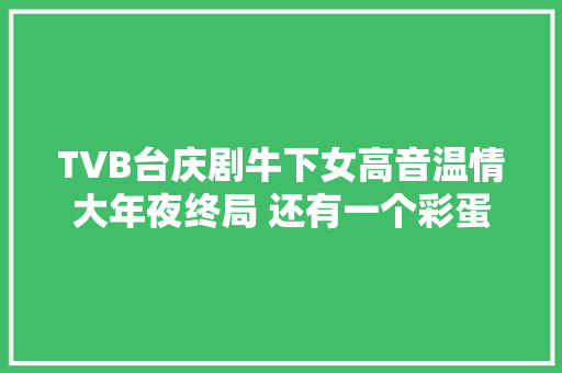 TVB台庆剧牛下女高音温情大年夜终局 还有一个彩蛋很窝心