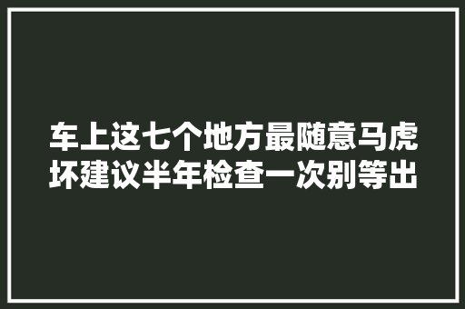 车上这七个地方最随意马虎坏建议半年检查一次别等出了车祸再后悔