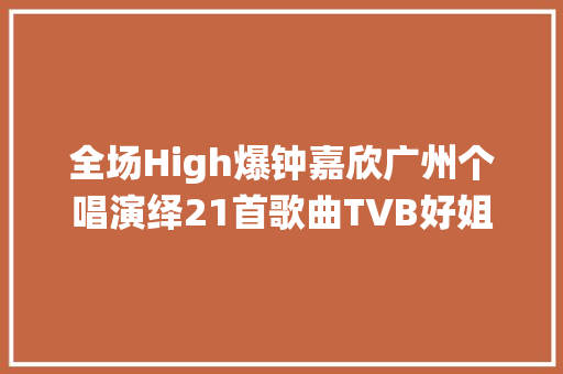 全场High爆钟嘉欣广州个唱演绎21首歌曲TVB好姐妹现身捧场