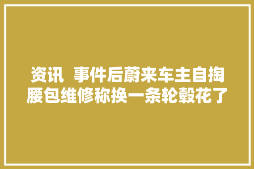 资讯  事件后蔚来车主自掏腰包维修称换一条轮毂花了14万