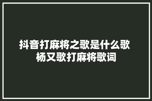 抖音打麻将之歌是什么歌 杨又歌打麻将歌词